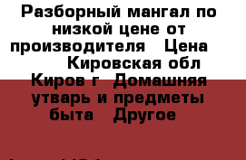 Разборный мангал по низкой цене от производителя › Цена ­ 1 590 - Кировская обл., Киров г. Домашняя утварь и предметы быта » Другое   